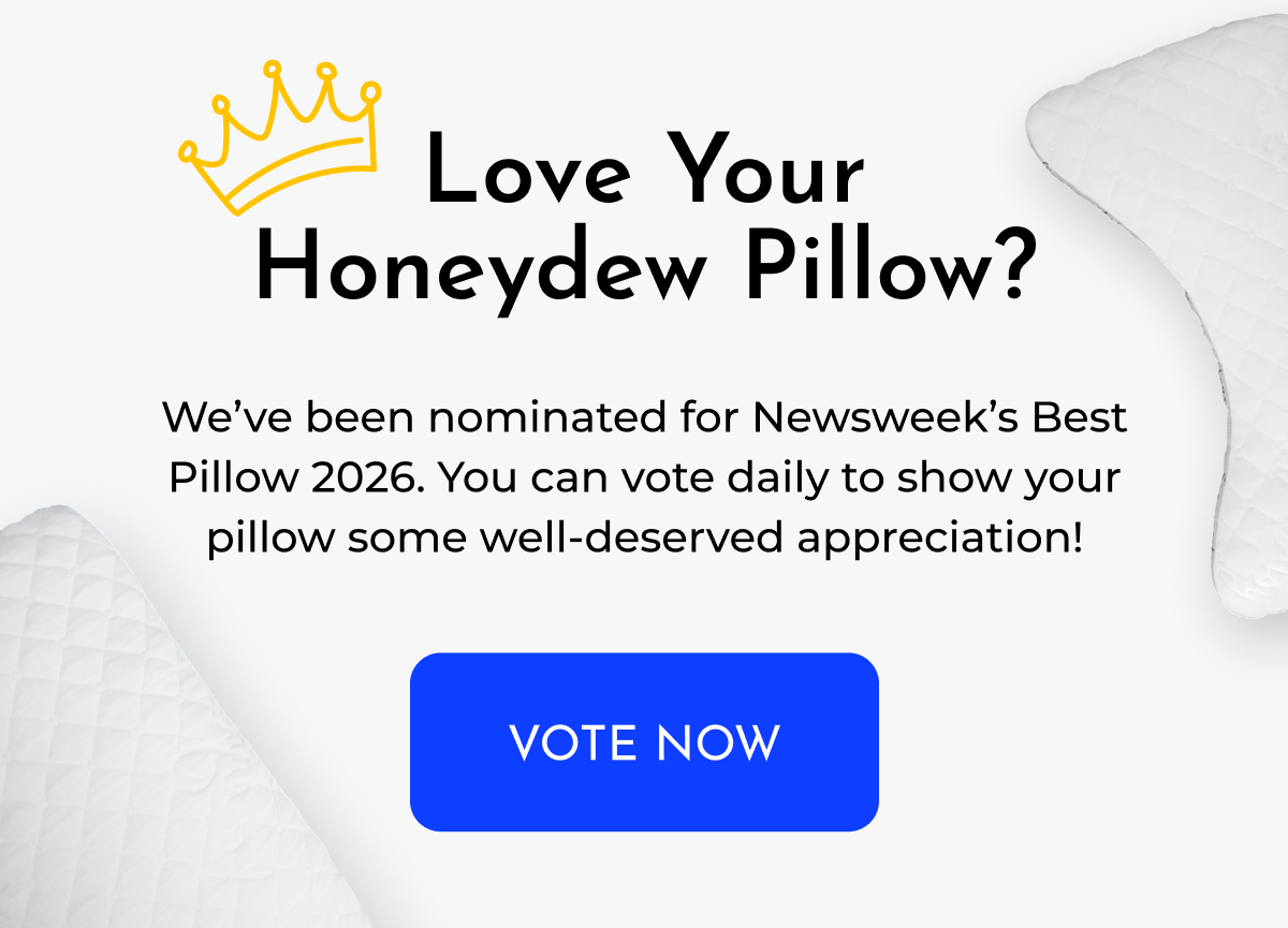 Love Your Honeydew Pillow?     We’ve been nominated for Newsweek’s Best Pillow 2026. You can vote daily to show your pillow some well-deserved appreciation!    <VOTE NOW>