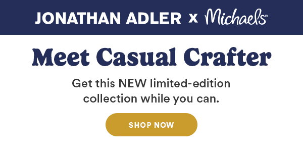 Jonathan Adler x Michaels Meet Casual Crafter Get this NEW limited-edition collection while you can. Shop Now