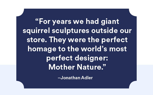 ″For years we had giant squirrel sculptures outside our store. They were the perfect homage to the world's most perfect designer: Mother Nature.″ Jonathan Adler