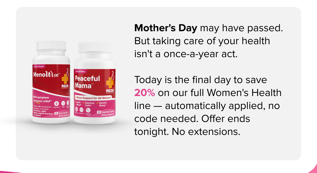 Mother's Day may have passed. But taking care of your health isn't a once-a-year act. | Today is the final day to save 20% on our full Women's Health line — automatically applied, no code needed. Offer ends tonight. No extensions.