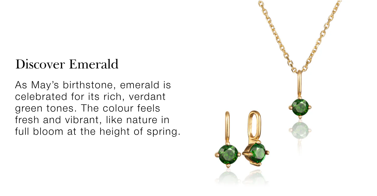 As May’s birthstone, emerald is celebrated for its rich, verdant green tones. The colour feels fresh and vibrant, like nature in full bloom at the height of spring.