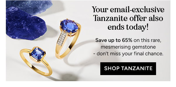 Your email-exclusive Tanzanite offer also ends today! Save up to 65% on this rare, mesmerising gemstone - don't miss your final chance. Shop Tanzanite