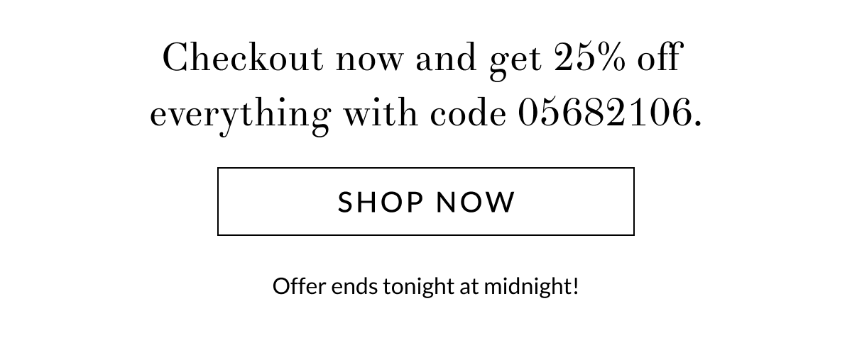 Checkout now and get 25% off everything with code 05682106.