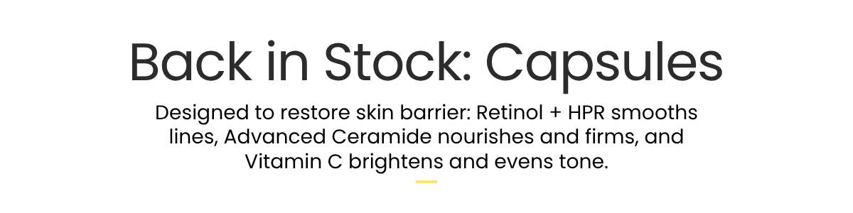 Back In Stock: Capsules. Designed to restore skin barrier: Retinol + HPR smooths lines, Advanced Ceramide nourishes and firms, and Vitamin C brightens and evens tone.