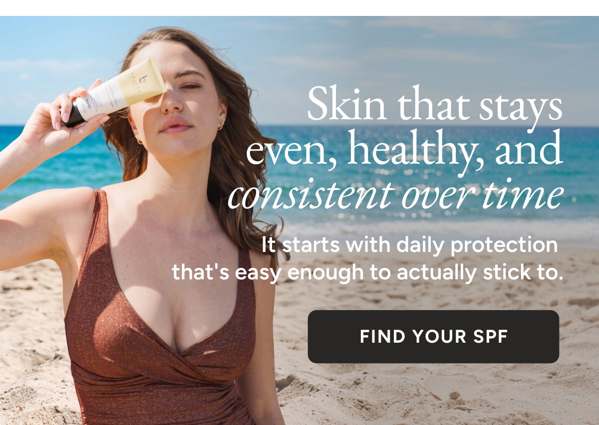 Skin that stays even, healthy, and consistent over time. It starts with daily protection that's easy enough to actually stick to. Find your SPF.