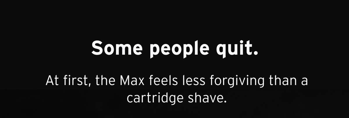 Some people quit. At first, the Max feels less forgiving than a cartridge shave. 
