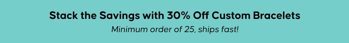 Stack the Savings with 30% Off Custom Bracelets. Minimum order of 25, ships fast!