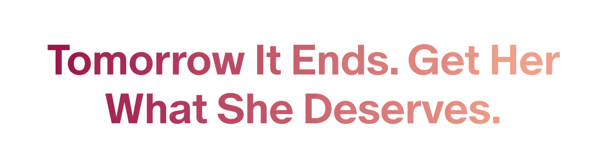 Tomorrow it ends. get her what she deserves