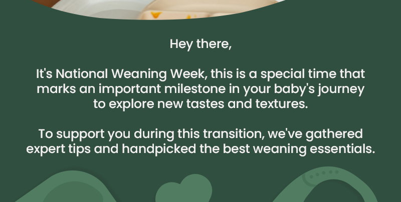 Hey there, It's National Weaning Week, this is a special time that marks an important milestone in your baby's journey to explore new tastes and textures. To support you during this transition, we've gathered expert tips and handpicked the best weaning essentials.