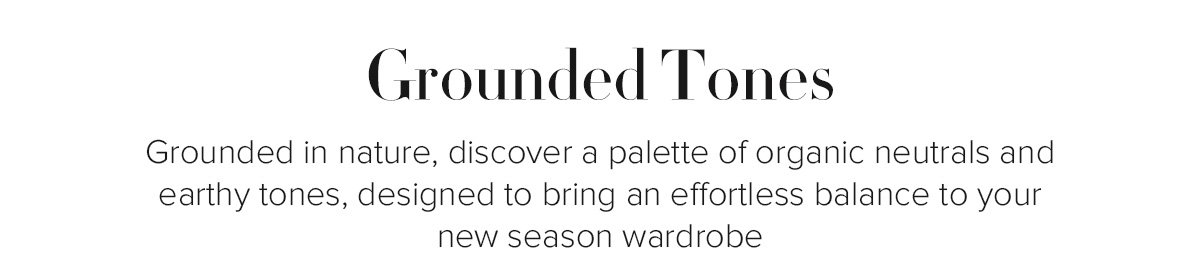 Grounded Tones - Grounded in nature, discover a palette of organic neutrals and earthy tones, designed to bring an effortless balance to your new season wardrobe
