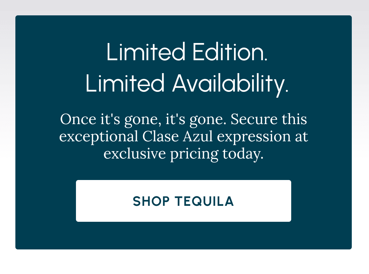 Limited Edition. Limited Availability. Once it's gone, it's gone. Secure this exceptional Clase Azul expression at exclusive pricing today. Shop Tequila