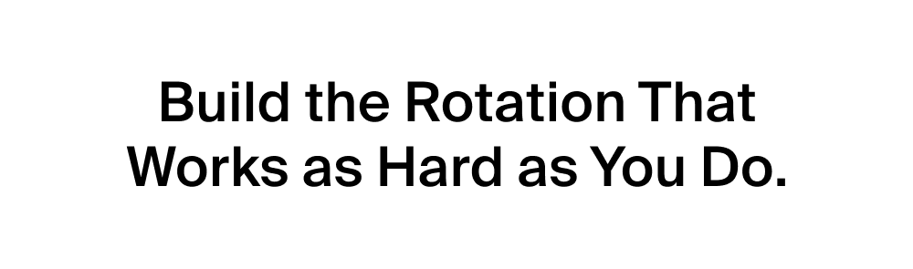 Build the Rotation That Works as Hard as You Do.
