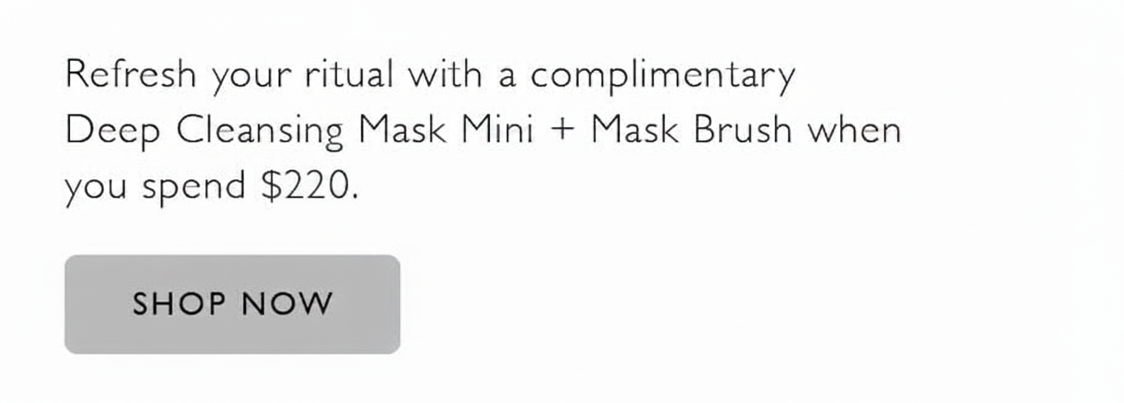 Complimentary Deep Cleansing Mask Mini + Brush with $220 purchase.