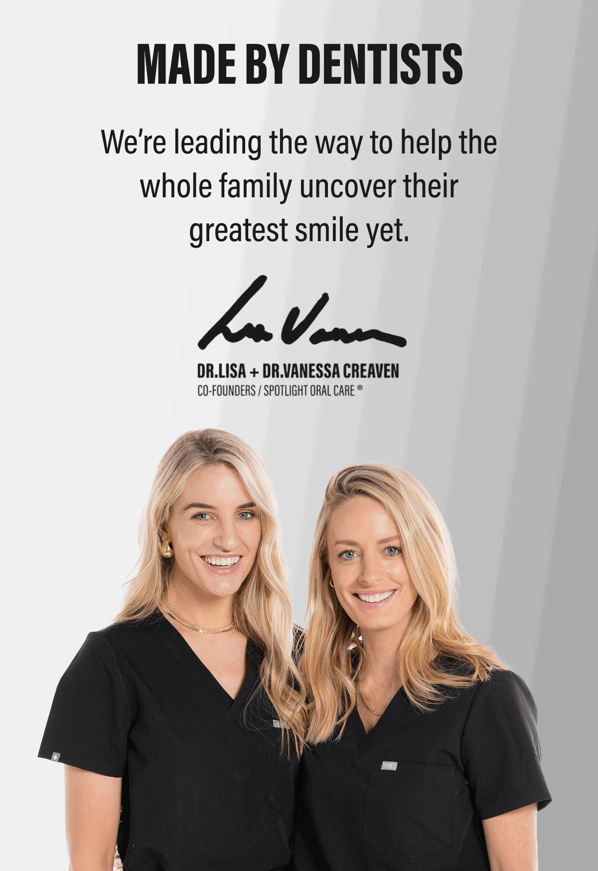 MADE BY DENTISTS | We’re leading the way to help the whole family uncover their greatest smile yet.
