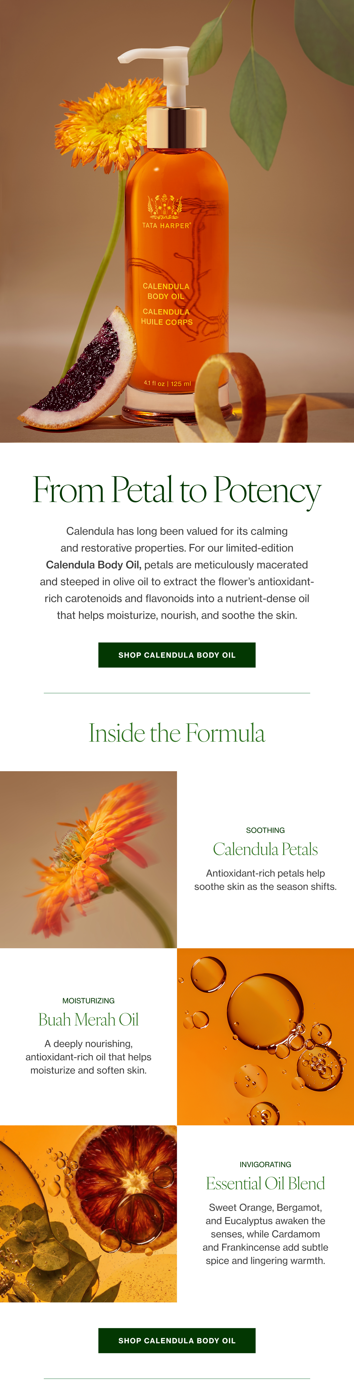 Calendula has long been valued for its calming and restorative properties. For our limited-edition Calendula Body Oil, petals are meticulously macerated and steeped in olive oil to extract the flower’s antioxidant-rich carotenoids and flavonoids into a nutrient-dense oil that helps moisturize, nourish, and soothe the skin.  