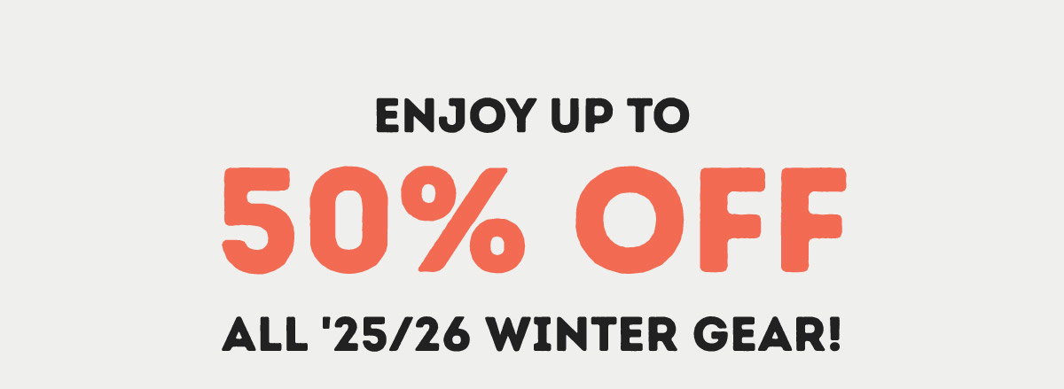 Enjoy up to 50% Off ALL '25 and '26 Winter Gear