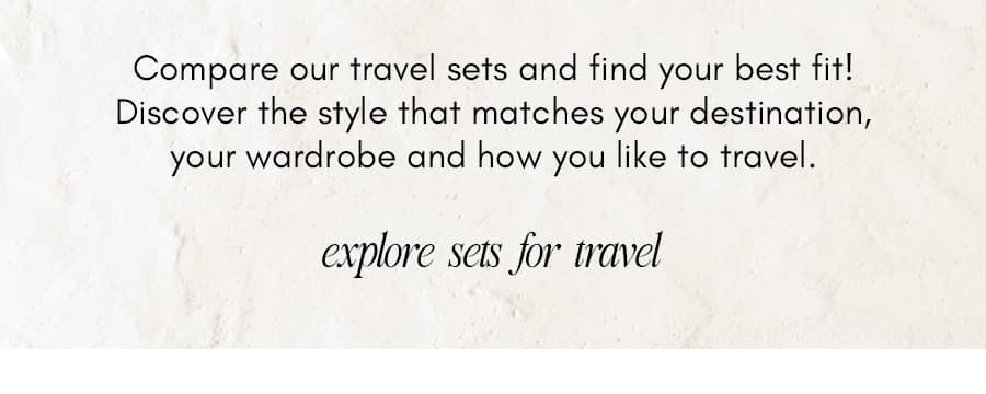 Compare our travel sets and find your best fit! Discover the style that matches your destination, your wardrobe and how you like to travel. explore se...