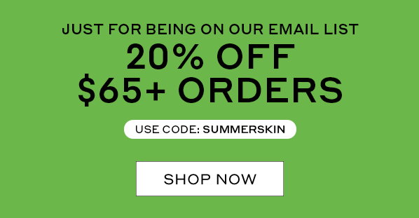 JUST FOR BEING ON OUR EMAIL LIST | 20% OFF $65+ ORDERS | USE CODE: SUMMERSKIN | SHOP NOW