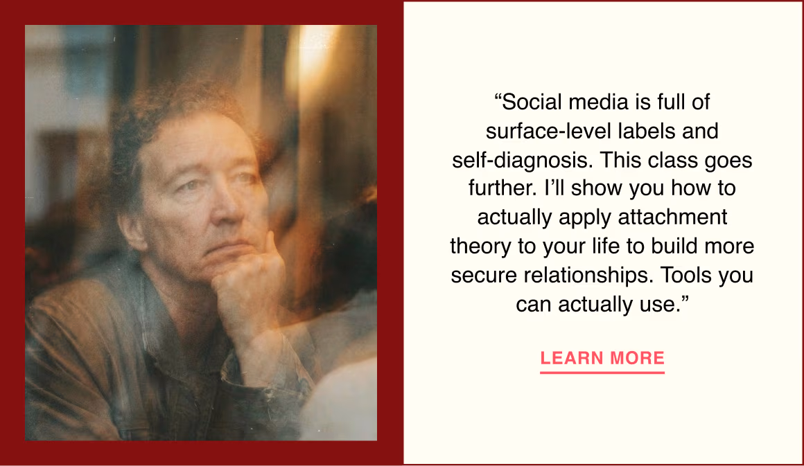“Social media is full of surface-level labels and self-diagnosis. This class goes further. I’ll show you how to actually apply attachment theory to your life to build more secure relationships. Tools you can actually use.”
