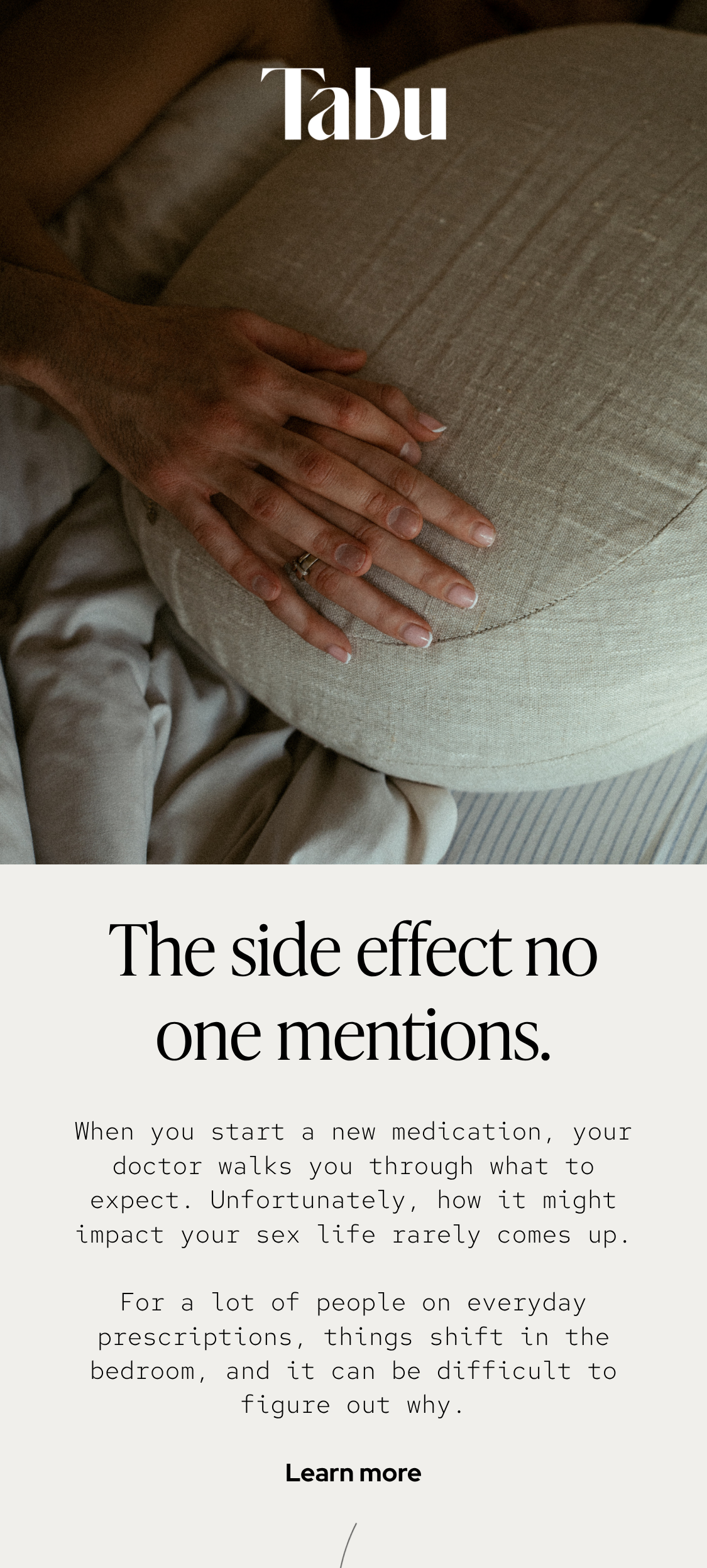 When you start a new medication, your doctor walks you through what to expect. Unfortunately, how it might impact your sex life rarely comes up.  For a lot of people on everyday prescriptions, things shift in the bedroom, and it can be difficult to figure out why.