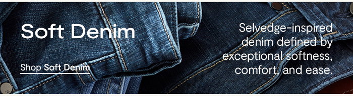 Soft Denim: Selvedge-inspired denim defined by exceptional softness, comfort, and ease.