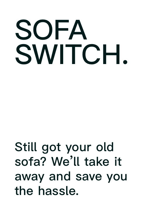 Sofa Switch. Still got your old sofa? We’ll take it away and save you the hassle.