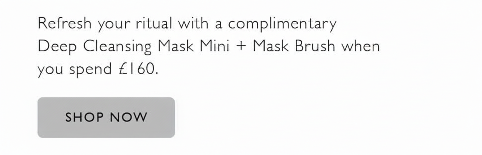 Complimentary Deep Cleansing Mask Mini + Brush with £160 spend. Shop now.