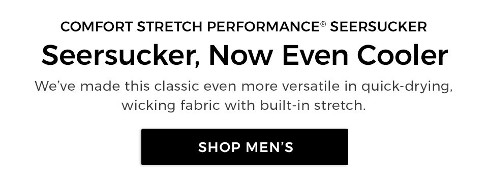 COMFORT STRETCH PERFORMANCE® SEERSUCKER. Seersucker, Now Even Cooler   We’ve made this classic even more versatile in   quick-drying, wicking fabric with built-in stretch. 