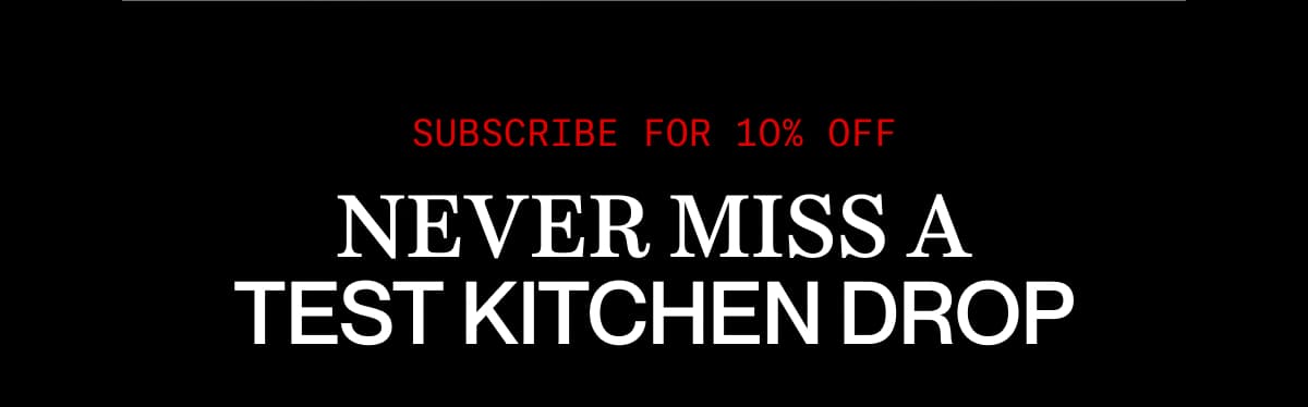 SUBSCRIBE FOR 10% OFF | Never miss a Test Kitchen drop