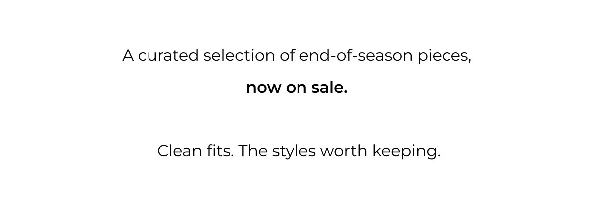 A curated selection of end-of-season pieces,  now on sale.