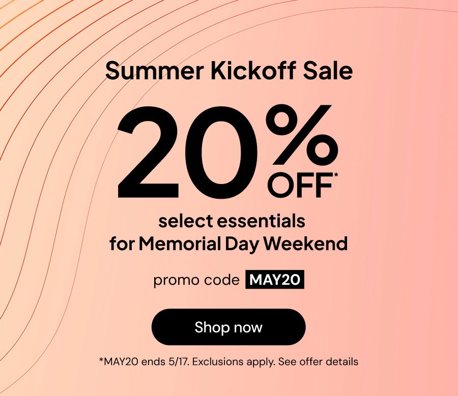 Summer kickoff sale: 20% off* select essentials for Memorial Day Weekend. Promo code MAY20. *MAY20 ends 5/17. Exclusions apply. See offer details.