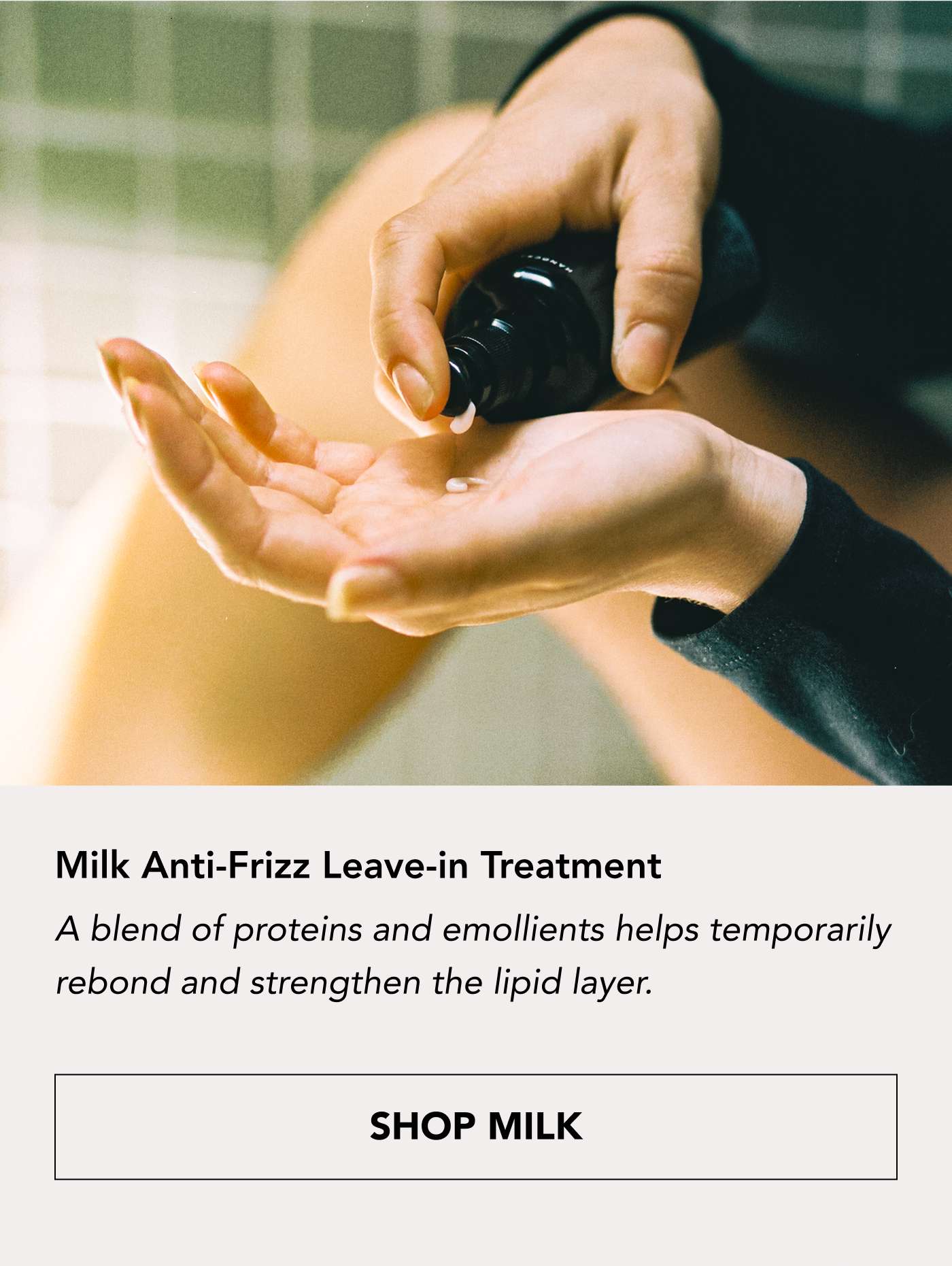 Milk Anti-Frizz Leave-in Treatment A blend of proteins and emollients helps temporarily rebond and strengthen the lipid layer. SHOP MILK