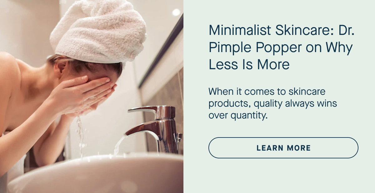 Learn More: Minimalist Skincare: Dr. Pimple Popper on Why Less Is More