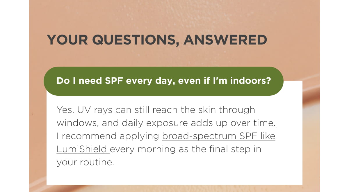Your Questions, Answered.  Do I need SPF every day, even if I'm indoors?