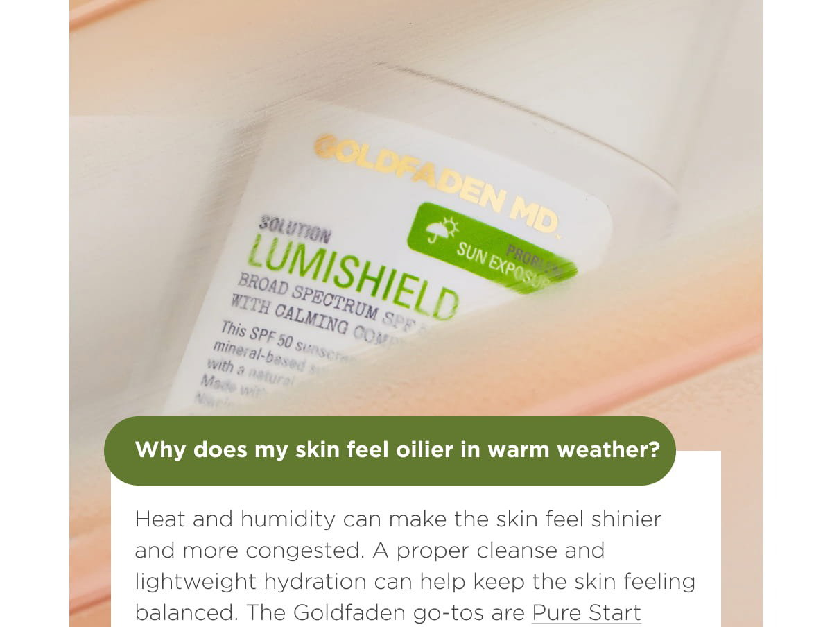 Why does my skin feel oilier in warm weather? The Goldfaden go-tos are Pure Start