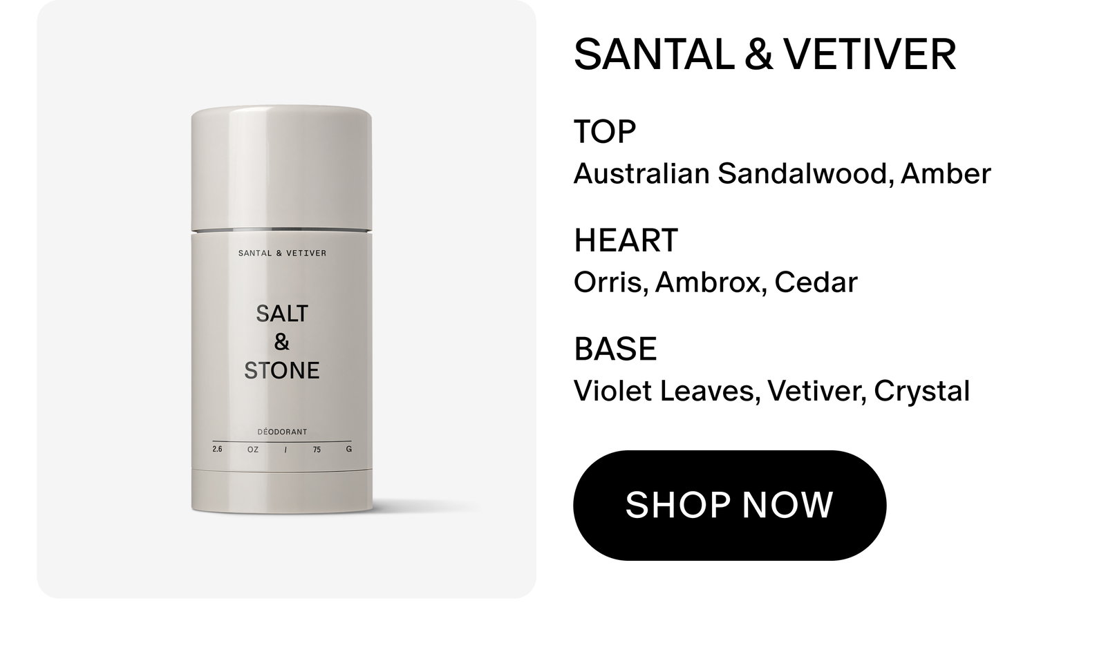 SANTAL & VETIVER TOP Australian Sandalwood, Amber HEART Orris, Ambrox, Cedar BASE Violet Leaves, Vetiver, Crystal SHOP NOW