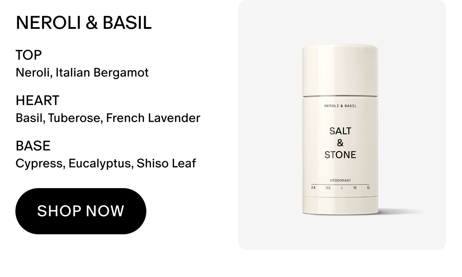 NEROLI & BASIL TOP Neroli, Italian Bergamot HEART Basil, Tuberose, French Lavender BASE Cypress, Eucalyptus, Shiso Leaf SHOP NOW