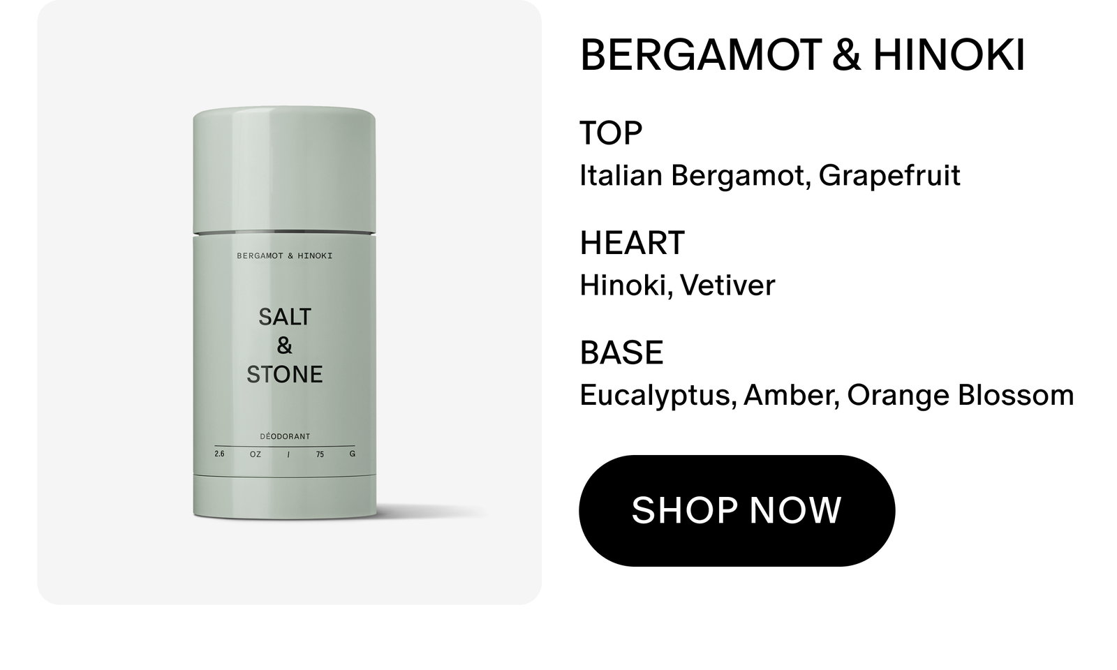 BERGAMOT & HINOKI TOP Italian Bergamot, Grapefruit HEART Hinoki, Vetiver BASE Eucalyptus, Amber, Orange Blossom SHOP NOW