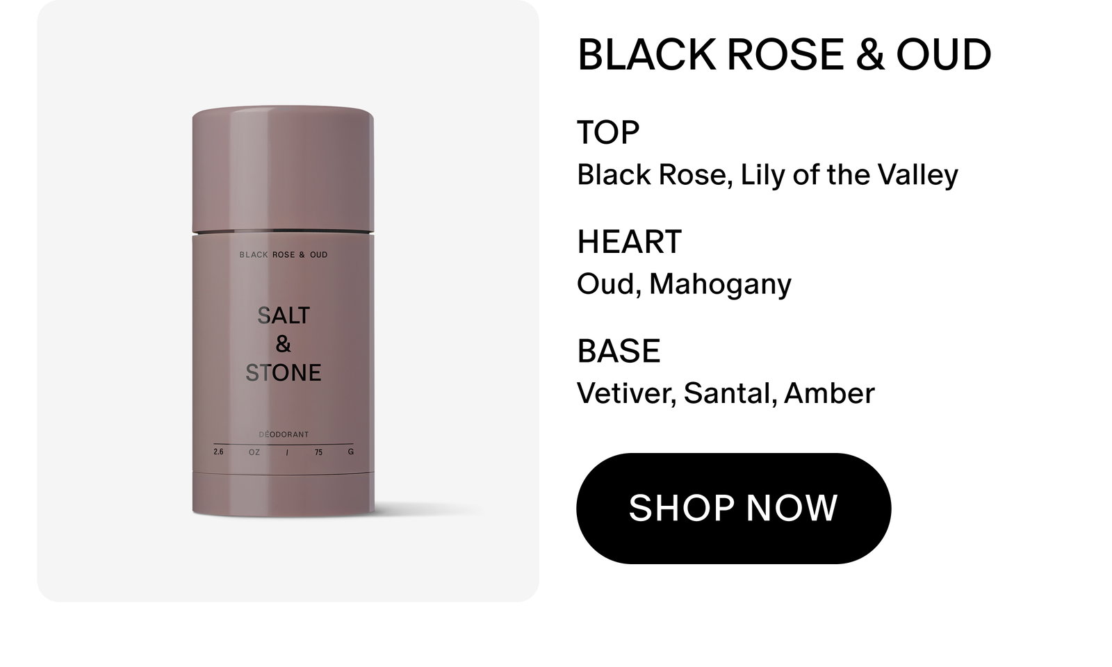 BLACK ROSE & OUD TOP Black Rose, Lily of the Valley HEART Oud, Mahogany BASE Vetiver, Santal, Amber SHOP NOW