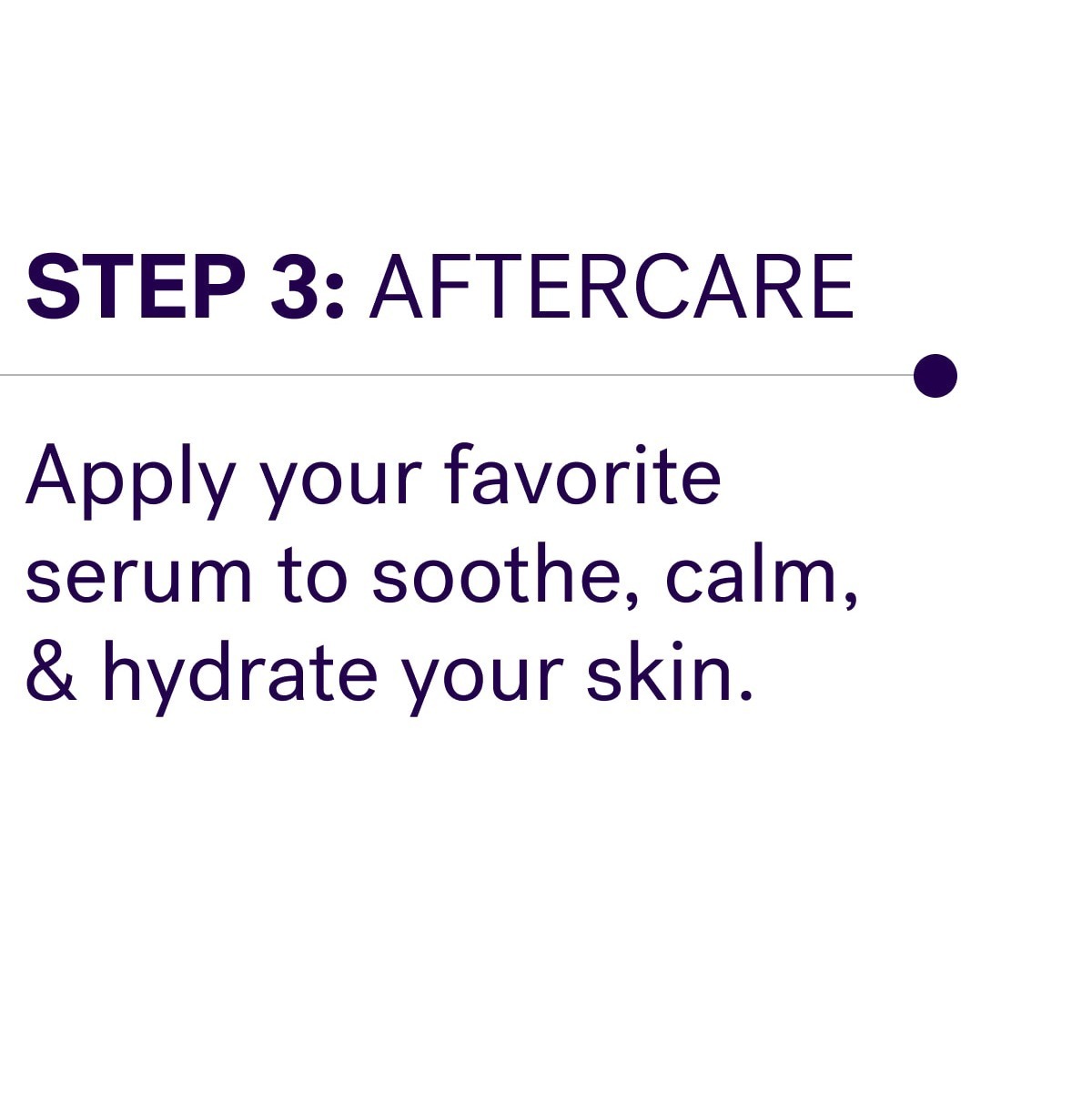 Step 3: AFTERCARE Apply your favorite serum to soothe, calm, & hydrate your skin.