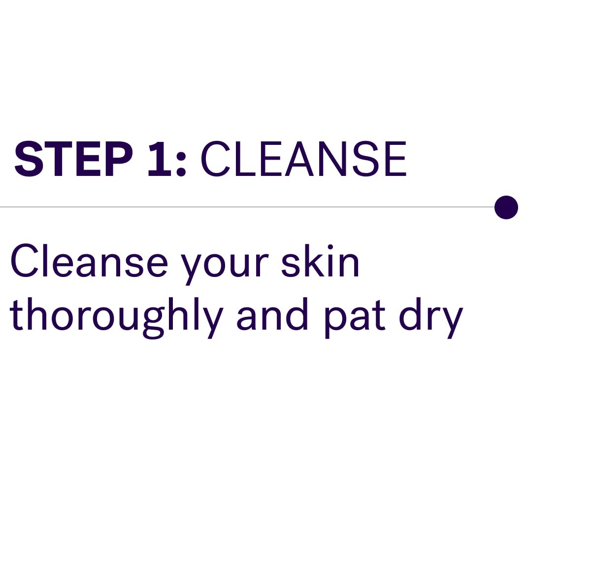 Step 1: Cleanse Cleanse your skin thoroughly and pat dry