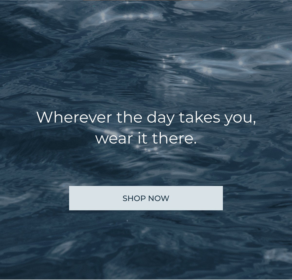 Wherever the day takes you, wear it there. SHOP NOW