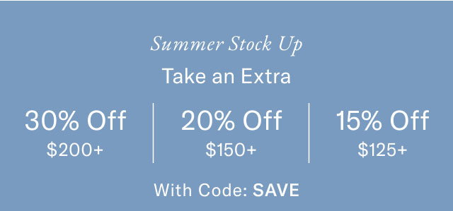 Summer Stock Up Take an Extra 30% Off $200+ 20% Off $150+ 15% Off $125+ With Code: SAVE