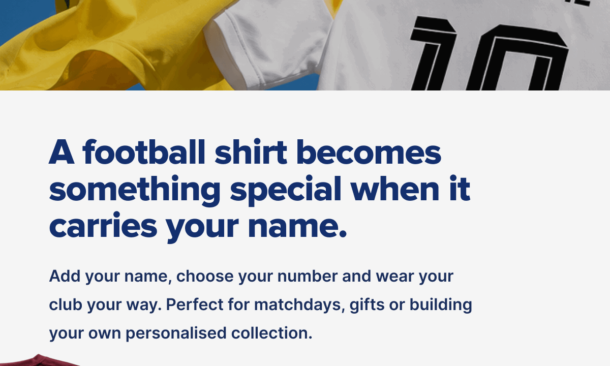 A football shirt becomes something special when it carries your name. Add your name, choose your number and wear your club your way. Perfect for matchdays, gifts or building your own personalised collection.