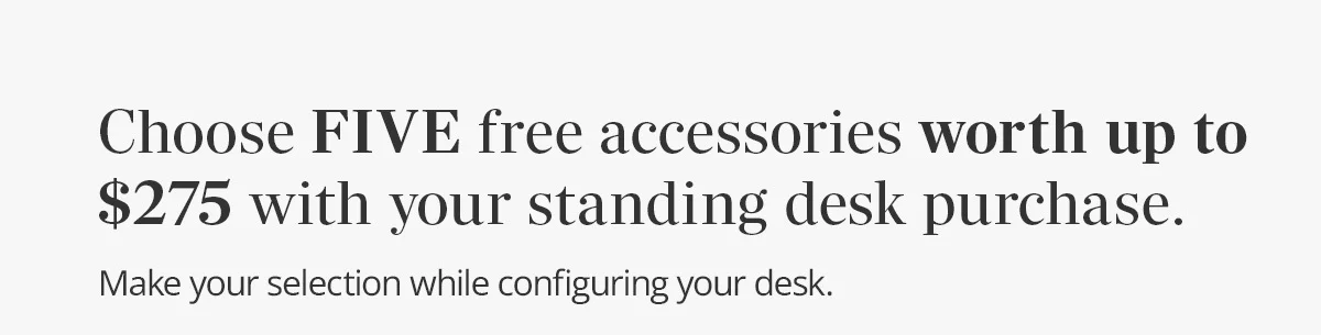 Choose FIVE free accessories worth up to $275 with your standing desk purchase.