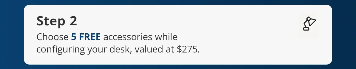 Step 2) Choose 5 FREE accessories while configuring your desk, valued at $275