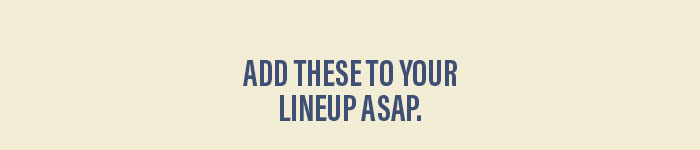 Add these to your lineup asap