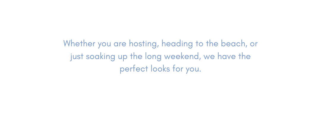 Whether you are hosting, heading to the beach, or just soaking up the long weekend, we have the perfect looks for you.
