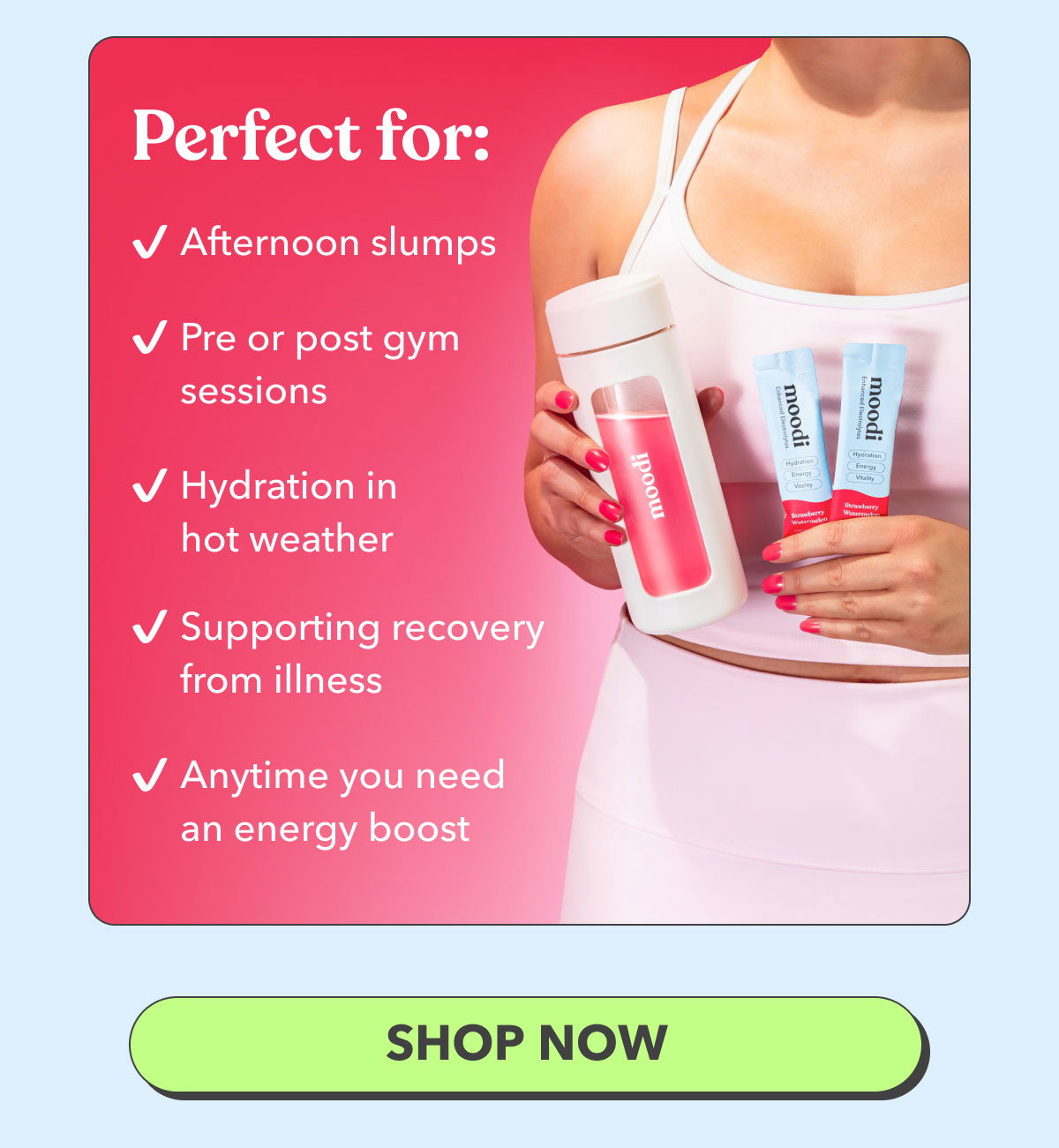 PERFECT FOR: | Afternoon slumps | Pre or post gym sessions | Hydration in hot weather | Supporting recovery from illness | Anytime you need an energy boost | [SHOP NOW]