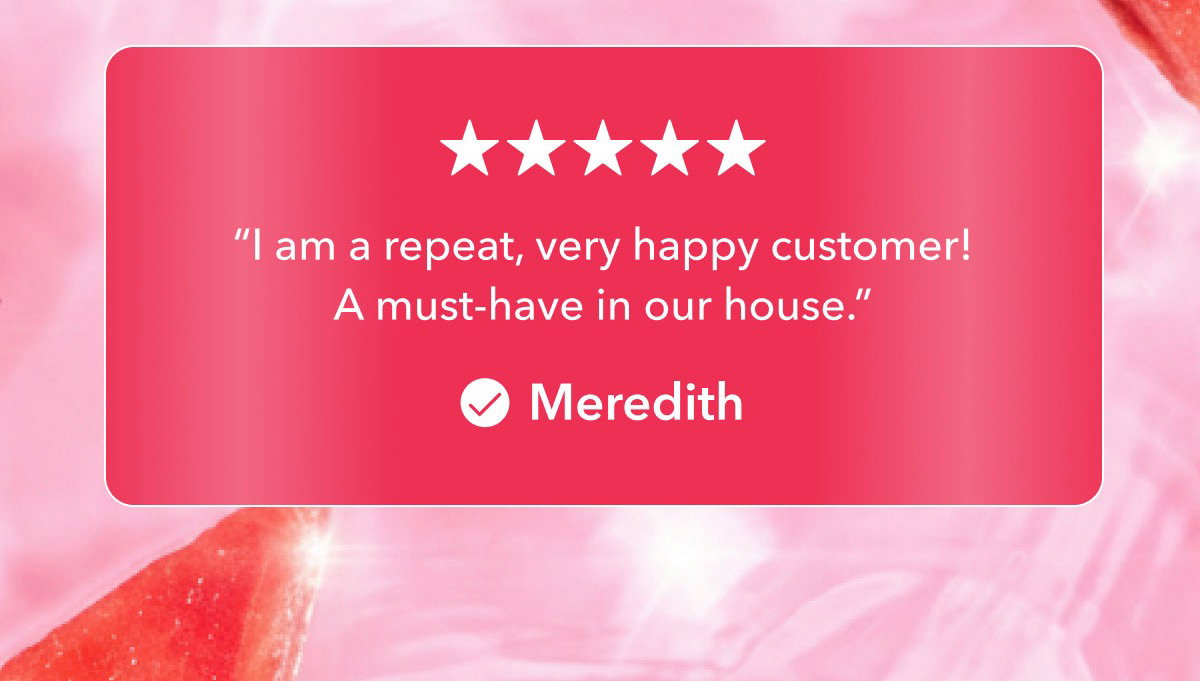 “I am a repeat, very happy customer! A must-have in our house.”  Meredith